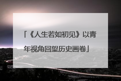 《人生若如初见》以青年视角回望历史画卷