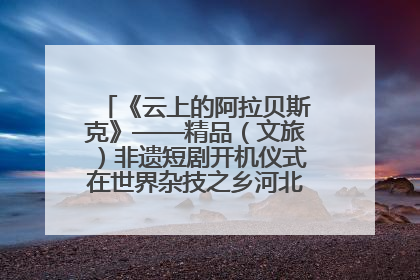 《云上的阿拉贝斯克》——精品（文旅）非遗短剧开机仪式在世界杂技之乡河北吴桥成功举办