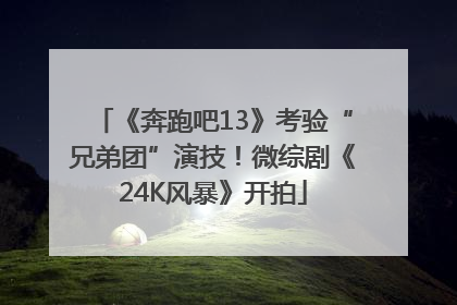 《奔跑吧13》考验“兄弟团”演技！微综剧《24K风暴》开拍