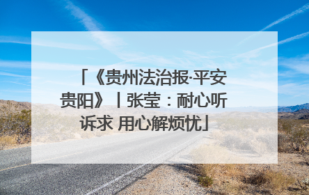 《贵州法治报·平安贵阳》丨张莹：耐心听诉求 用心解烦忧