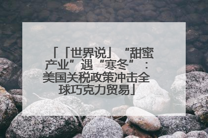 「世界说」“甜蜜产业”遇“寒冬”：美国关税政策冲击全球巧克力贸易