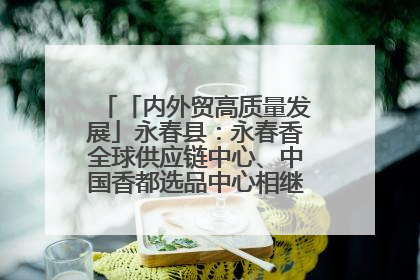 「内外贸高质量发展」永春县：永春香全球供应链中心、中国香都选品中心相继运营——一根香“点燃”百亿产业