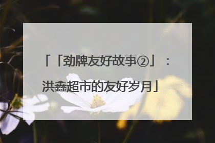 「劲牌友好故事②」：洪鑫超市的友好岁月