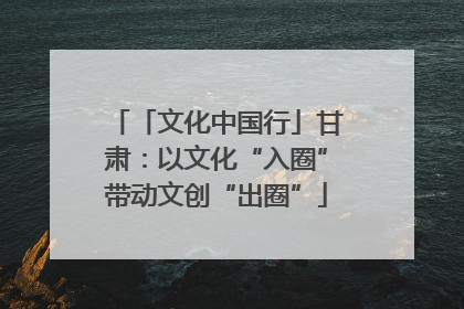 「文化中国行」甘肃：以文化“入圈”带动文创“出圈”