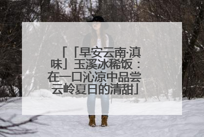 「早安云南·滇味」玉溪冰稀饭：在一口沁凉中品尝云岭夏日的清甜