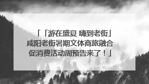 「游在盛夏 嗨到老街」咸阳老街暑期文体商旅融合促消费活动周预告来了！