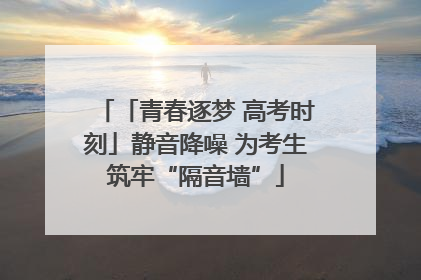 「青春逐梦 高考时刻」静音降噪 为考生筑牢“隔音墙”