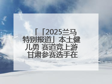 「2025兰马特别报道」本土健儿勇 赛道竞上游 甘肃参赛选手在比赛中表现优异