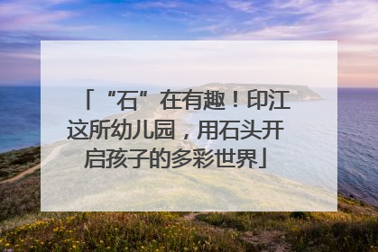 “石”在有趣！印江这所幼儿园，用石头开启孩子的多彩世界