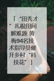 “田秀才”扎根田间解难题 黄梅94名技术指导员催开乡村“科技花”