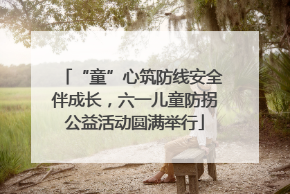 “童”心筑防线安全伴成长，六一儿童防拐公益活动圆满举行