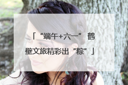 “端午+六一” 鹤壁文旅精彩出“粽”