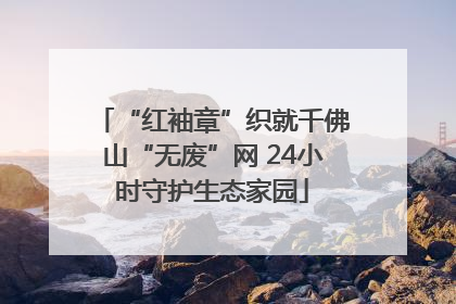 “红袖章”织就千佛山“无废”网 24小时守护生态家园