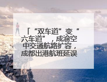 “双车道”变“六车道”，成渝空中交通航路扩容，成都出港航班延误或减少