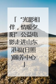 “光影相伴，情暖夕阳”公益电影走进山东港福(日照)颐养中心