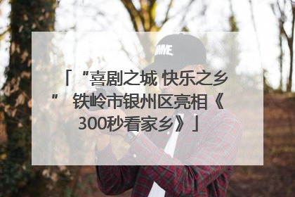 “喜剧之城 快乐之乡” 铁岭市银州区亮相《300秒看家乡》