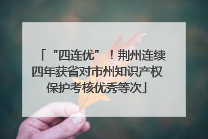 “四连优”！荆州连续四年获省对市州知识产权保护考核优秀等次
