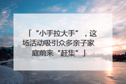 “小手拉大手”，这场活动吸引众多亲子家庭前来“赶集”