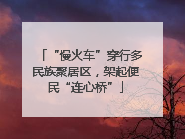 “慢火车”穿行多民族聚居区，架起便民“连心桥”