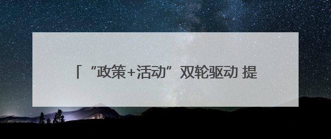 “政策+活动”双轮驱动 提振消费能力 释放消费潜力