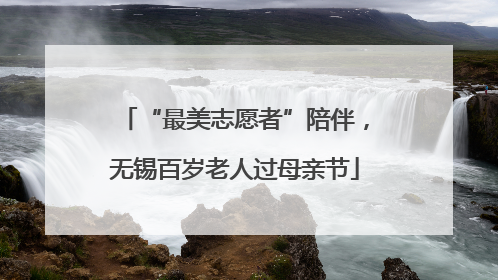 “最美志愿者”陪伴，无锡百岁老人过母亲节