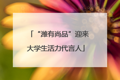 “潍有尚品”迎来大学生活力代言人