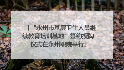 “永州市基层卫生人员继续教育培训基地”签约授牌仪式在永州职院举行