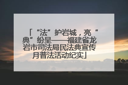 “法”护岩城，亮“典”纷呈——福建省龙岩市司法局民法典宣传月普法活动纪实