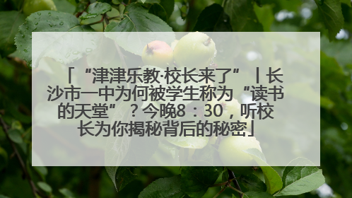 “津津乐教·校长来了”丨长沙市一中为何被学生称为“读书的天堂”？今晚8：30，听校长为你揭秘背后的秘密