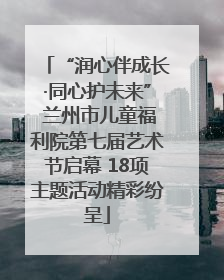 “润心伴成长·同心护未来” 兰州市儿童福利院第七届艺术节启幕 18项主题活动精彩纷呈
