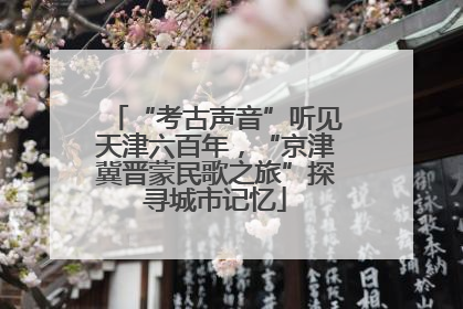 “考古声音”听见天津六百年，“京津冀晋蒙民歌之旅”探寻城市记忆