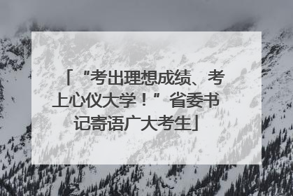 “考出理想成绩、考上心仪大学！”省委书记寄语广大考生
