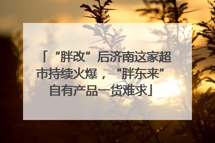 “胖改”后济南这家超市持续火爆，“胖东来”自有产品一货难求