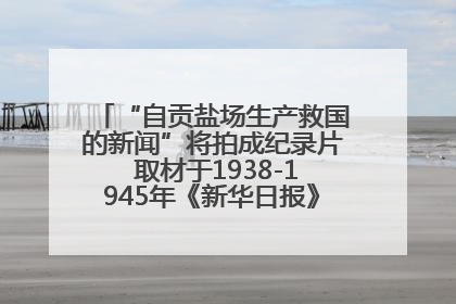 “自贡盐场生产救国的新闻”将拍成纪录片 取材于1938-1945年《新华日报》的连续报道