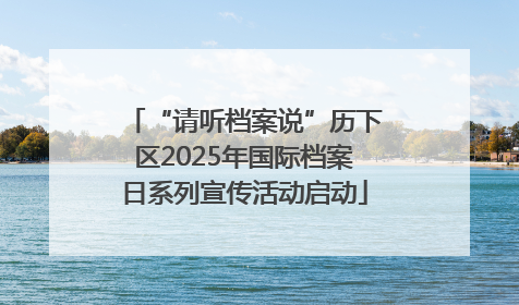 “请听档案说”历下区2025年国际档案日系列宣传活动启动