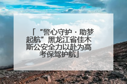 “警心守护・助梦起航”黑龙江省佳木斯公安全力以赴为高考保驾护航