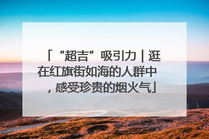 “超吉”吸引力｜逛在红旗街如海的人群中，感受珍贵的烟火气