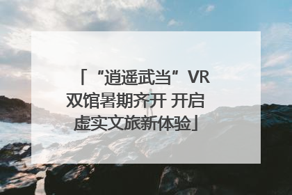 “逍遥武当”VR双馆暑期齐开 开启虚实文旅新体验