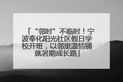 “邻时”不临时！宁波奉化阳光社区假日学校开班，以邻里温情铺就暑期成长路