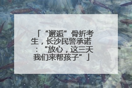 “邂逅”骨折考生，长沙民警承诺：“放心，这三天我们来帮孩子”
