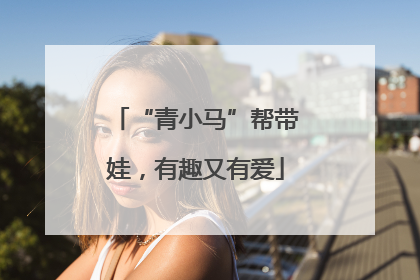 “青小马”帮带娃，有趣又有爱
