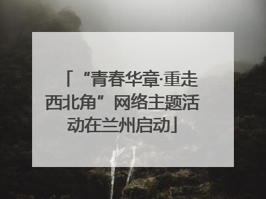 “青春华章·重走西北角”网络主题活动在兰州启动