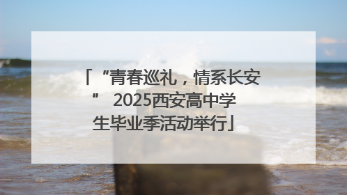 “青春巡礼，情系长安” 2025西安高中学生毕业季活动举行