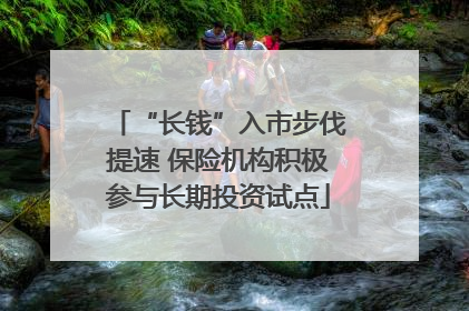 “长钱”入市步伐提速 保险机构积极参与长期投资试点