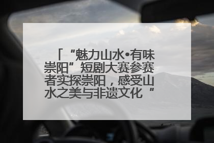 “魅力山水•有味崇阳”短剧大赛参赛者实探崇阳，感受山水之美与非遗文化“提琴戏”魅力