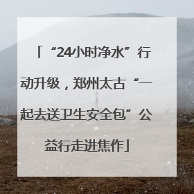 “24小时净水”行动升级，郑州太古“一起去送卫生安全包”公益行走进焦作
