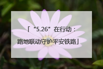 “5.26”在行动：路地联动守护平安铁路