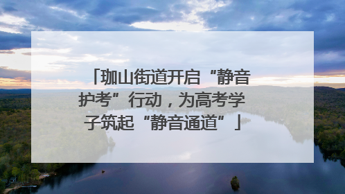 珈山街道开启“静音护考”行动，为高考学子筑起“静音通道”