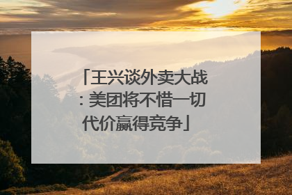 王兴谈外卖大战：美团将不惜一切代价赢得竞争