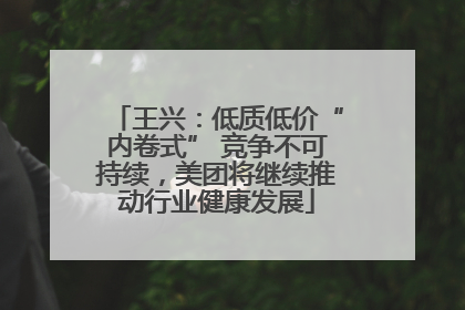王兴：低质低价“内卷式” 竞争不可持续，美团将继续推动行业健康发展